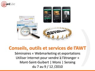 Conseils, outils et services de l’AWTSéminaires « Webmarketing et exportationsUtiliser Internet pour vendre à l’étranger »Mont-Saint-Guibert | Mons | Seraingdu 7 au 9 / 12 /2010 