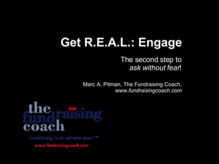 Get R.E.A.L.: Engage The second step to  ask without fear ! Marc A. Pitman, The Fundraising Coach, www. fundraisingcoach.com 