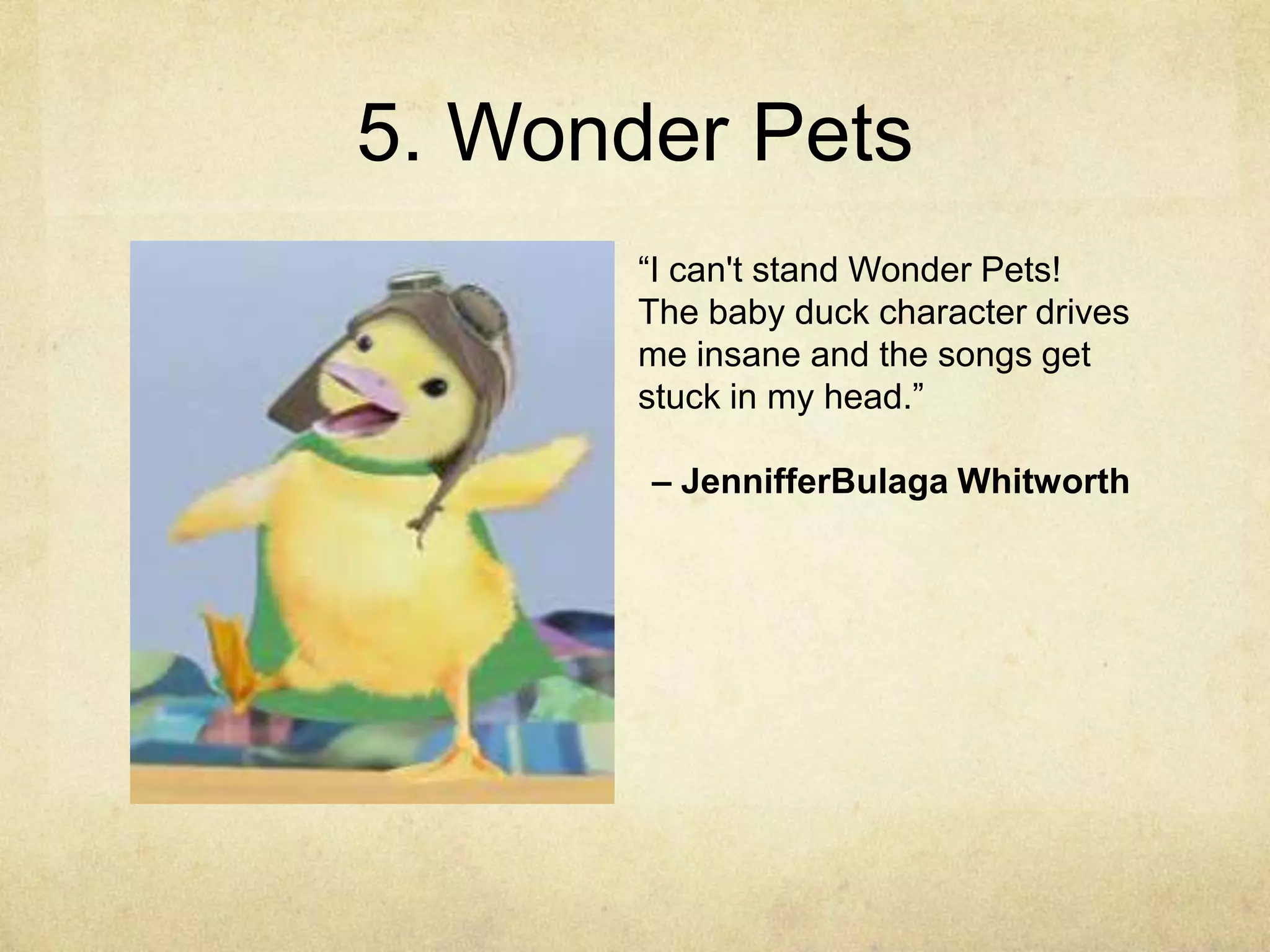 5. Wonder Pets
       “I can't stand Wonder Pets!
       The baby duck character drives
       me insane and the songs get
       stuck in my head.”

       – JennifferBulaga Whitworth
 
