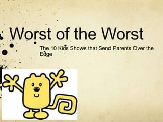 Worst of the Worst
    The 10 Kids Shows that Send Parents Over the
    Edge
 