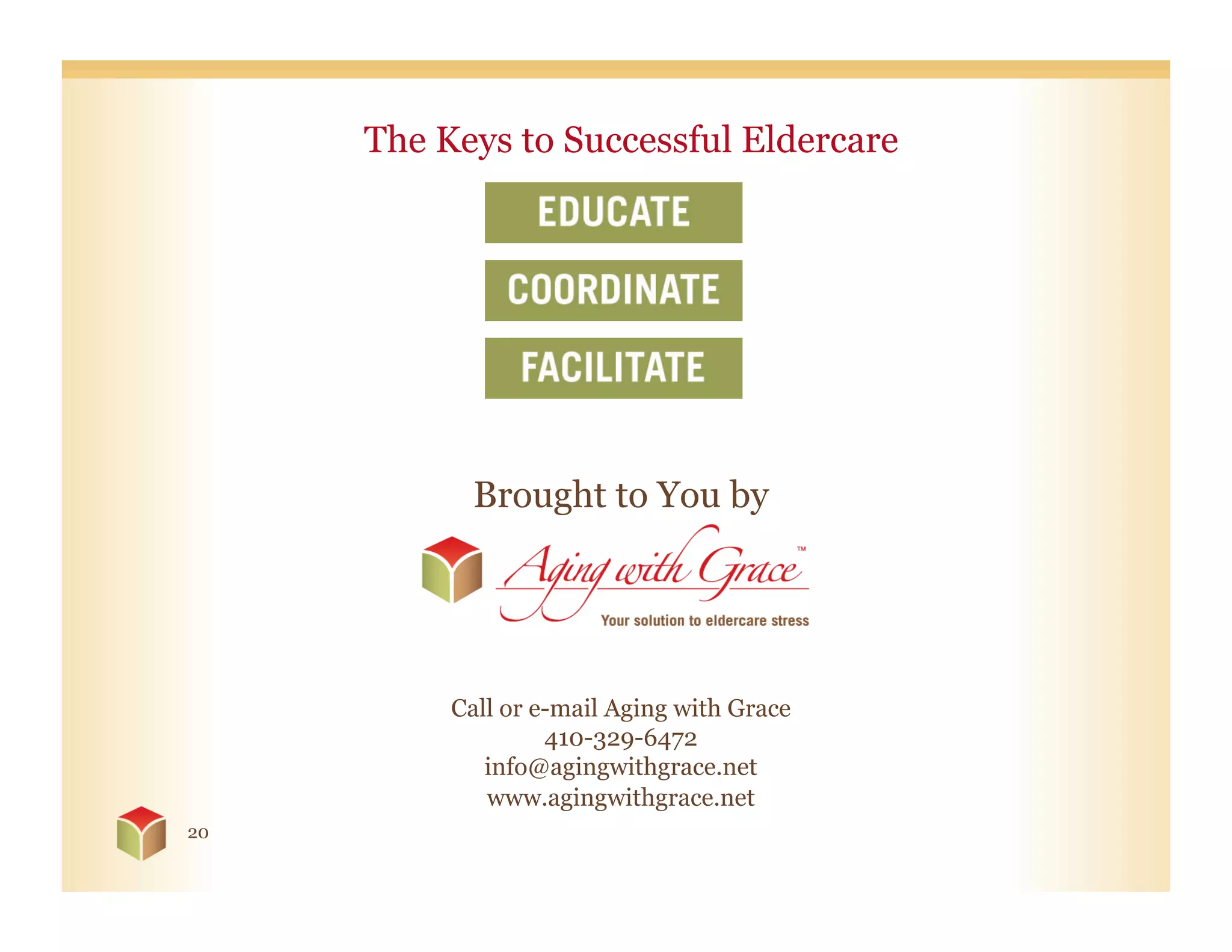 The Keys to Successful Eldercare




            Brought to You by




          Call or e-mail Aging with Grace
                   410-329-6472
             info@agingwithgrace.net
             www.agingwithgrace.net
20
 