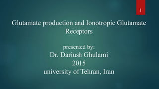 Glutamate production and Ionotropic Glutamate
Receptors
presented by:
Dr. Dariush Ghulami
2015
university of Tehran, Iran
1
 