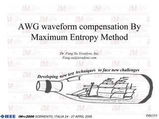 AWG waveform compensation By
  Maximum Entropy Method
                        Dr. Fang Xu Teradyne, Inc.
                         Fang.xu@teradyne.com



                              st techniques to face new challenges
           Developing n ew te




IMTC2006 SORRENTO, ITALIA 24 - 27 APRIL 2006                         IM6355
 