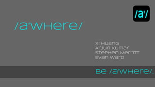 Xi Huang 
Arjun Kumar 
Stephen Merritt 
Evan Ward 
Be /a’Where/. 
/a’Where/ 
 
