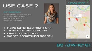 Be /a’Where/. 
USE CASE 2 
Ann Robinson 
30, busy professional 
Always work hard 
Rarely goes out 
Special tastes 
● have saturday night off 
● tired of staying home 
● likes local color 
● wants something nearby 
 