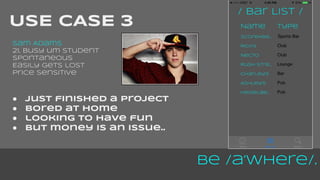 Be /a’Where/. 
USE CASE 3 
Sam Adams 
21, busy um student 
spontaneous 
Easily gets lost 
Price sensitive 
● just finished a project 
● bored at home 
● looking to have fun 
● but money is an issue.. 
 