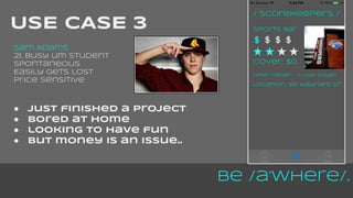 Be /a’Where/. 
USE CASE 3 
Sam Adams 
21, busy um student 
spontaneous 
Easily gets lost 
Price sensitive 
● just finished a project 
● bored at home 
● looking to have fun 
● but money is an issue.. 
 