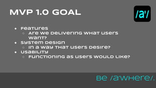 Be /a’Where/. 
MVP 1.0 GOAL 
● Features 
○ Are we delivering what users 
want? 
● System Design 
○ In a way that users desire? 
● Usability 
○ Functioning as users would like? 

