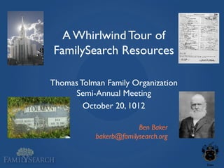 A Whirlwind Tour of
FamilySearch Resources

Thomas Tolman Family Organization
     Semi-Annual Meeting
        October 20, 1012

                        Ben Baker
           bakerb@familysearch.org
 