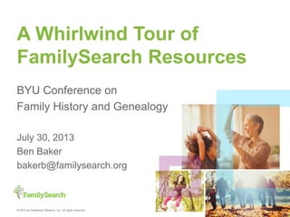 © 2013 by Intellectual Reserve, Inc. All rights reserved.
A Whirlwind Tour of
FamilySearch Resources
BYU Conference on
Family History and Genealogy
July 30, 2013
Ben Baker
bakerb@familysearch.org
 