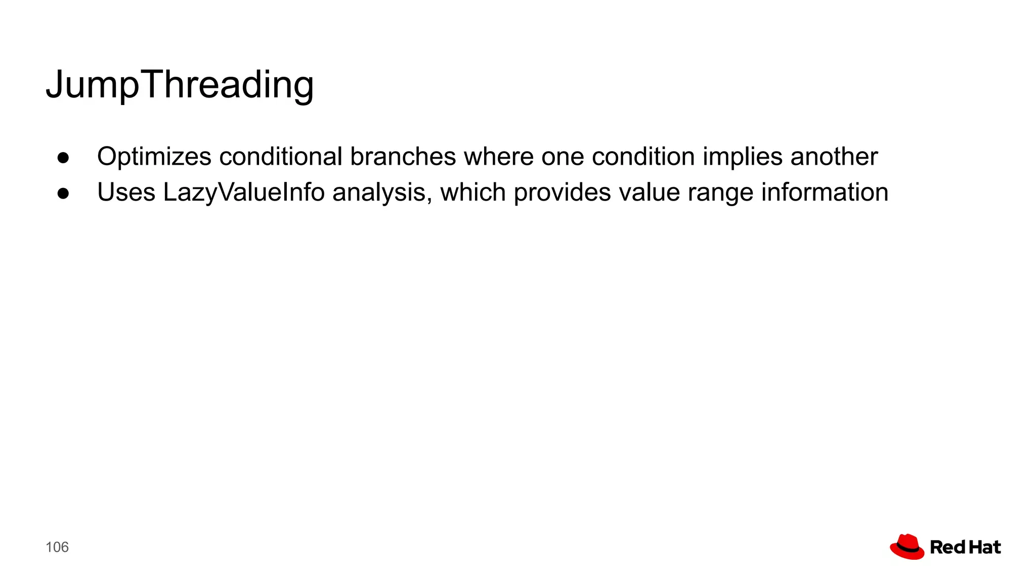 JumpThreading
● Optimizes conditional branches where one condition implies another
● Uses LazyValueInfo analysis, which provides value range information
106
 