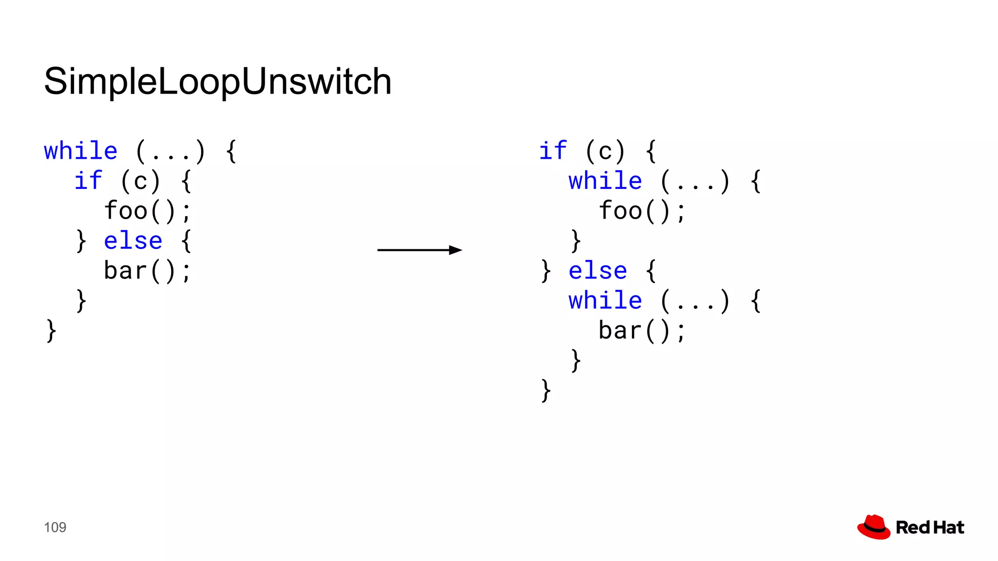 SimpleLoopUnswitch
while (...) {
if (c) {
foo();
} else {
bar();
}
}
109
if (c) {
while (...) {
foo();
}
} else {
while (...) {
bar();
}
}
 