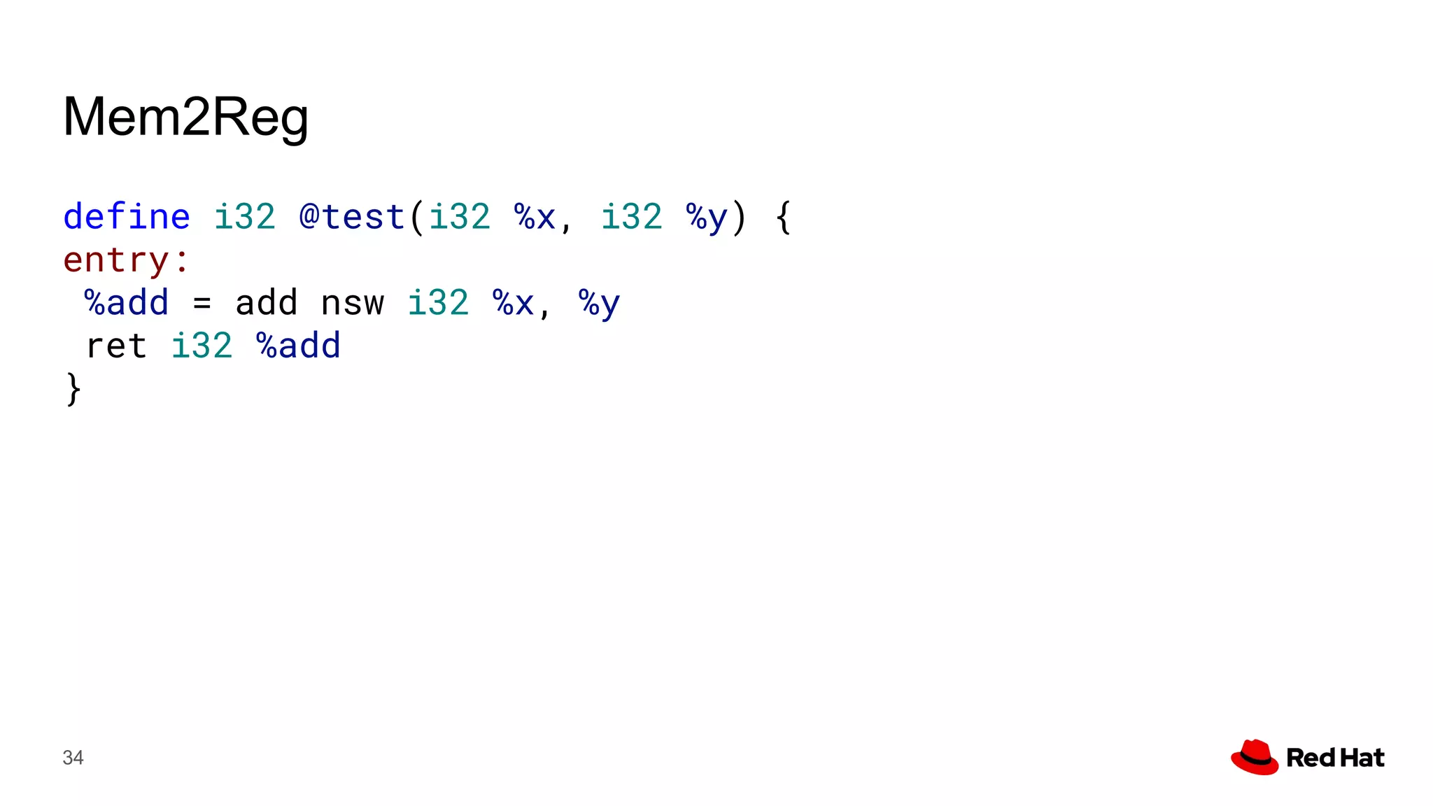 Mem2Reg
define i32 @test(i32 %x, i32 %y) {
entry:
%add = add nsw i32 %x, %y
ret i32 %add
}
34
 