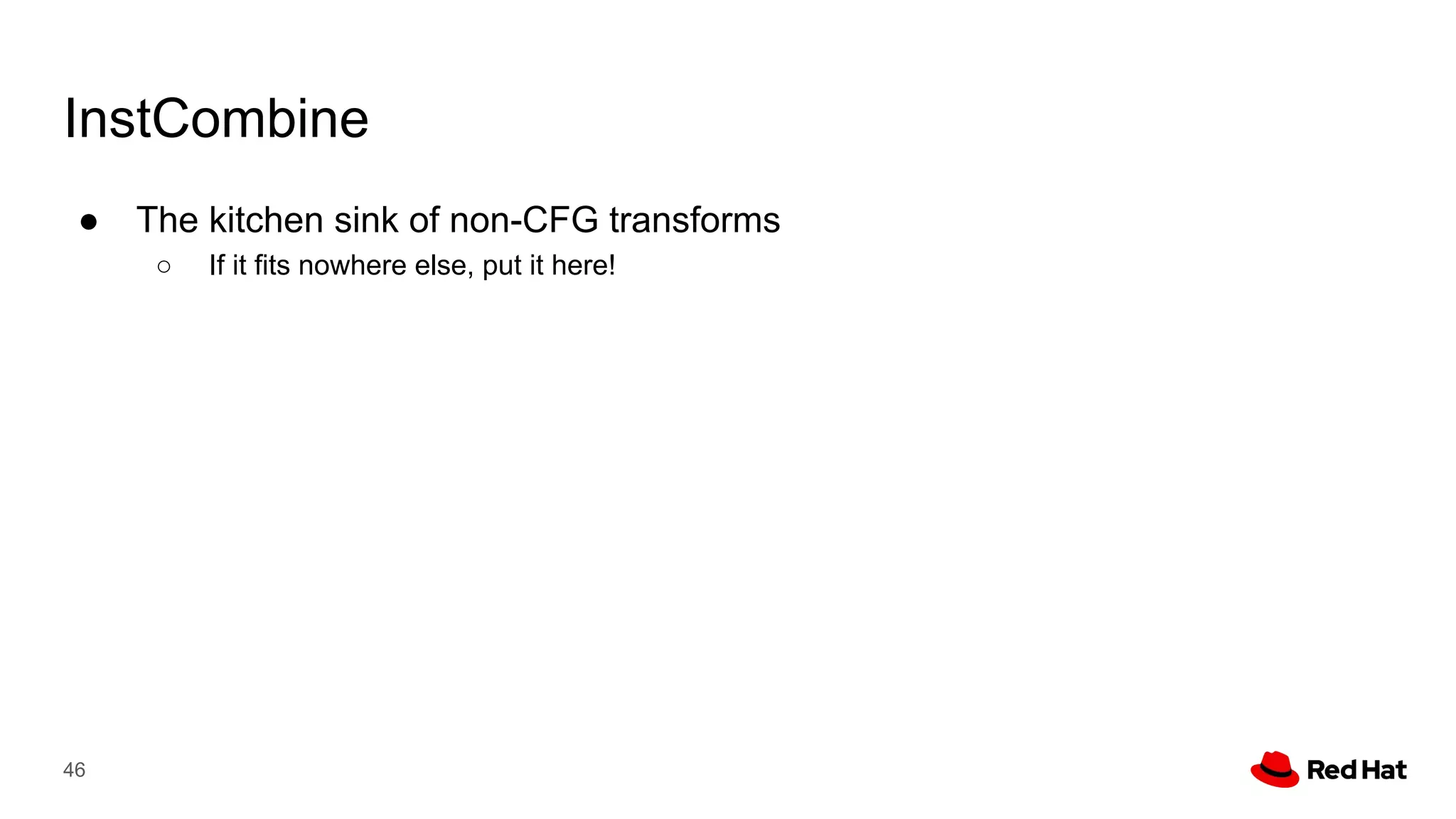 InstCombine
● The kitchen sink of non-CFG transforms
○ If it fits nowhere else, put it here!
46
 