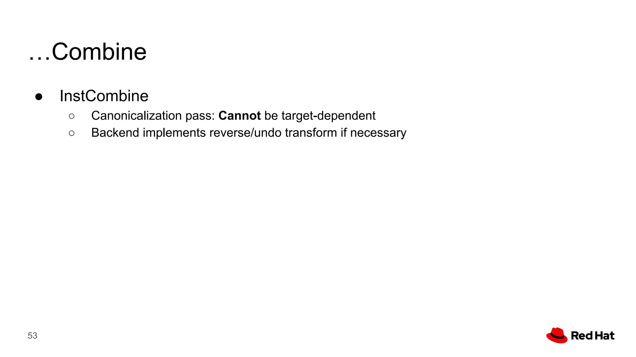 …Combine
● InstCombine
○ Canonicalization pass: Cannot be target-dependent
○ Backend implements reverse/undo transform if necessary
53
 