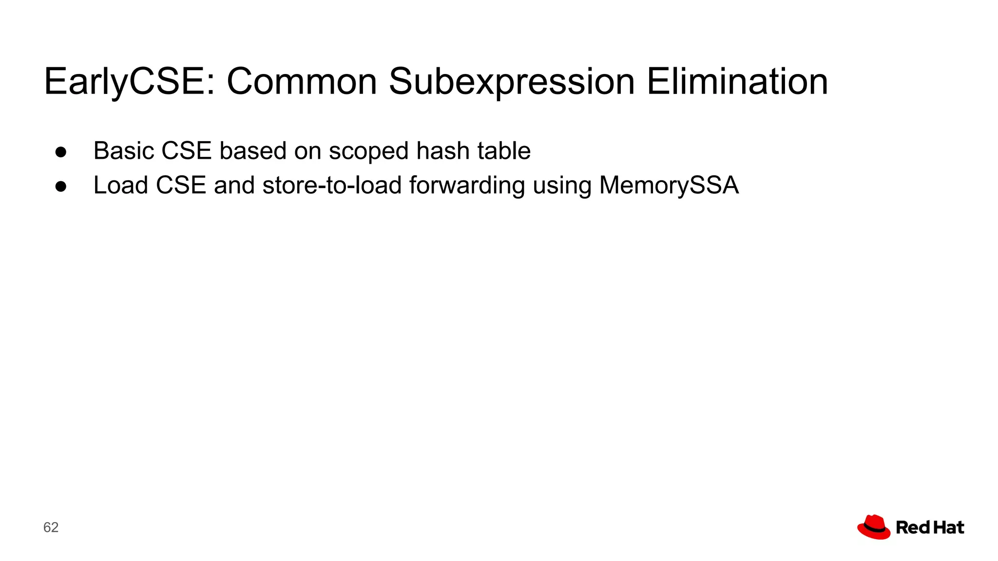 EarlyCSE: Common Subexpression Elimination
● Basic CSE based on scoped hash table
● Load CSE and store-to-load forwarding using MemorySSA
62
 