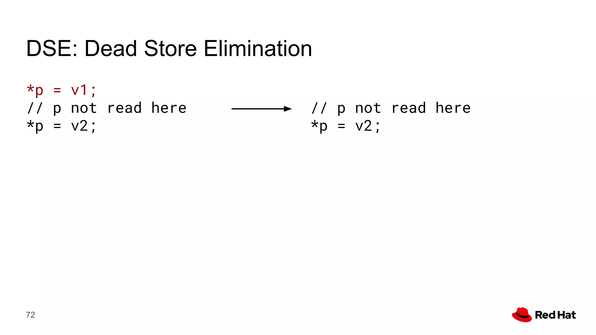 DSE: Dead Store Elimination
72
*p = v1;
// p not read here
*p = v2;
// p not read here
*p = v2;
 