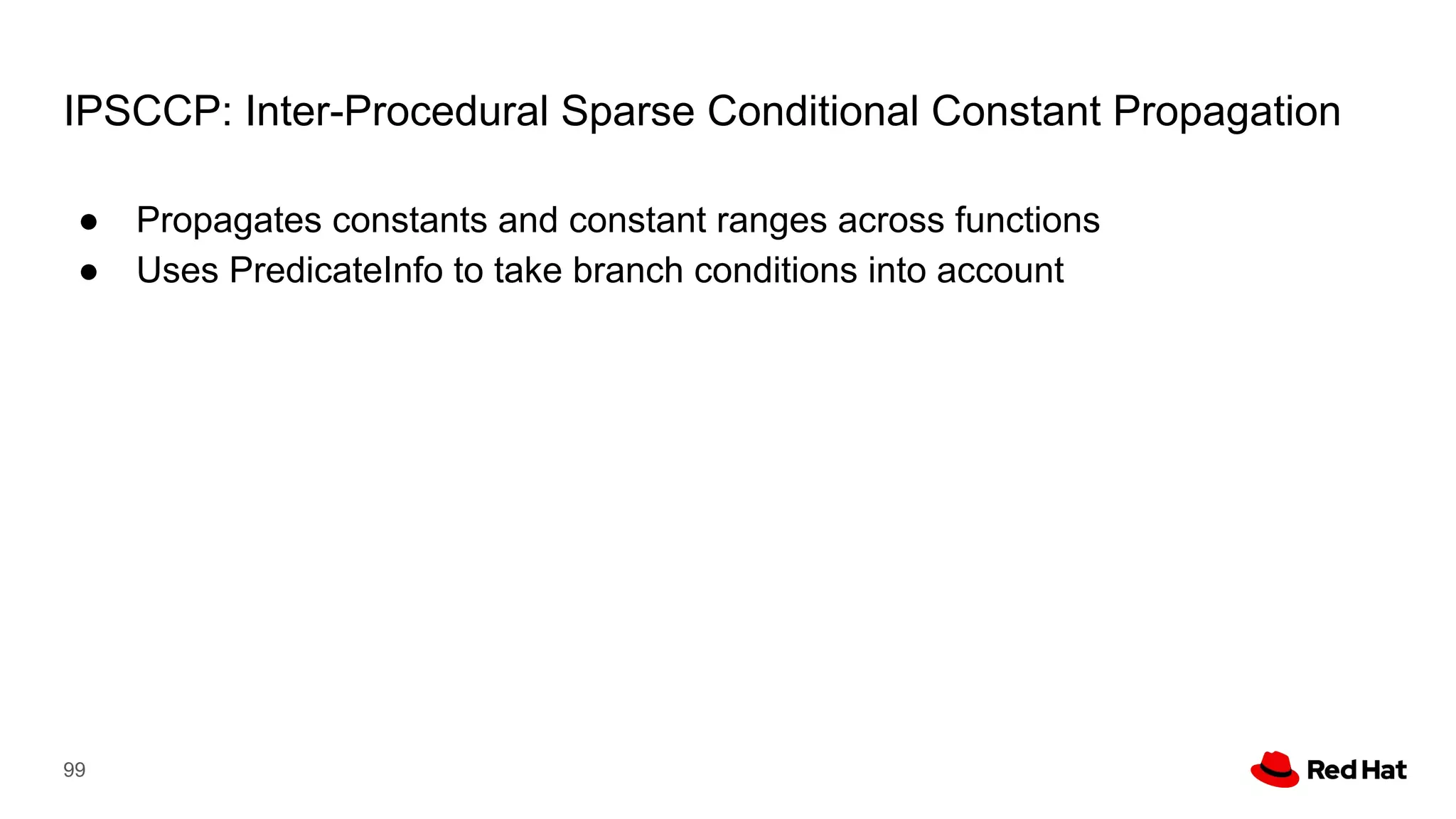 IPSCCP: Inter-Procedural Sparse Conditional Constant Propagation
● Propagates constants and constant ranges across functions
● Uses PredicateInfo to take branch conditions into account
99
 