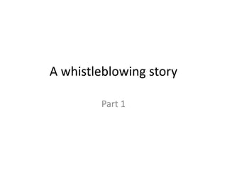 A whistleblowing story
Part 1

 