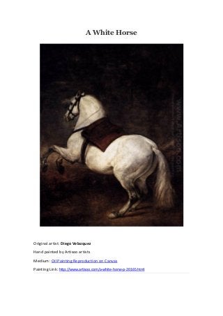 A White Horse
Original artist: Diego Velazquez
Hand painted by Artisoo artists
Medium: Oil Painting Reproduction on Canvas
Painting Link: http://www.artisoo.com/a-white-horse-p-20165.html
 