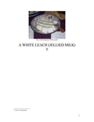 Fig. 1 first attempt at White Leach1


           A WHITE LEACH (JELLIED MILK)
                        #




1
    Loidolt, K, Photographer



                                                                      1
 