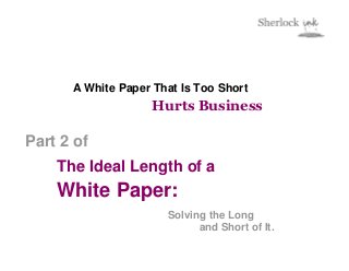A White Paper That Is Too Short
                    Hurts Business

Part 2 of
    The Ideal Length of a
    White Paper:
                      Solving the Long
                            and Short of It.
 