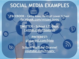SOCIAL MEDIA EXAMPLES 
FACEBOOK – Cathy Koos, Head of Lower School 
facebook.com/misses.koos 
TWITTER – School I.T. Dept. 
twitter.com/hteatech 
PINTEREST: 
pinterest.com/htea 
School YouTube Channel 
youtube.com/hteatv 
 