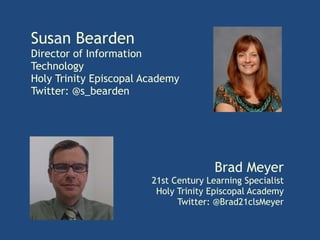 Brad Meyer 
Susan Bearden 
Director of Information 
Technology 
Holy Trinity Episcopal Academy 
Twitter: @s_bearden 
21st Century Learning Specialist 
Holy Trinity Episcopal Academy 
Twitter: @Brad21clsMeyer 
 