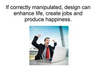 If correctly manipulated, design can enhance life, create jobs and produce happiness. 
