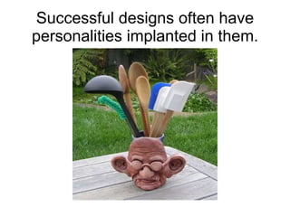 Successful designs often have personalities implanted in them. 