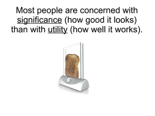 Most people are concerned with  significance  (how good it looks) than with  utility  (how well it works). 