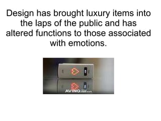 Design has brought luxury items into the laps of the public and has altered functions to those associated with emotions. 