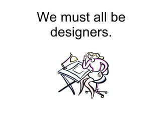 We must all be designers. 