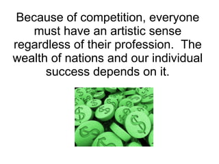 Because of competition, everyone must have an artistic sense regardless of their profession.  The wealth of nations and our individual success depends on it. 