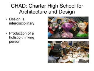 CHAD: Charter High School for Architecture and Design Design is interdisciplinary Production of a holistic-thinking person 