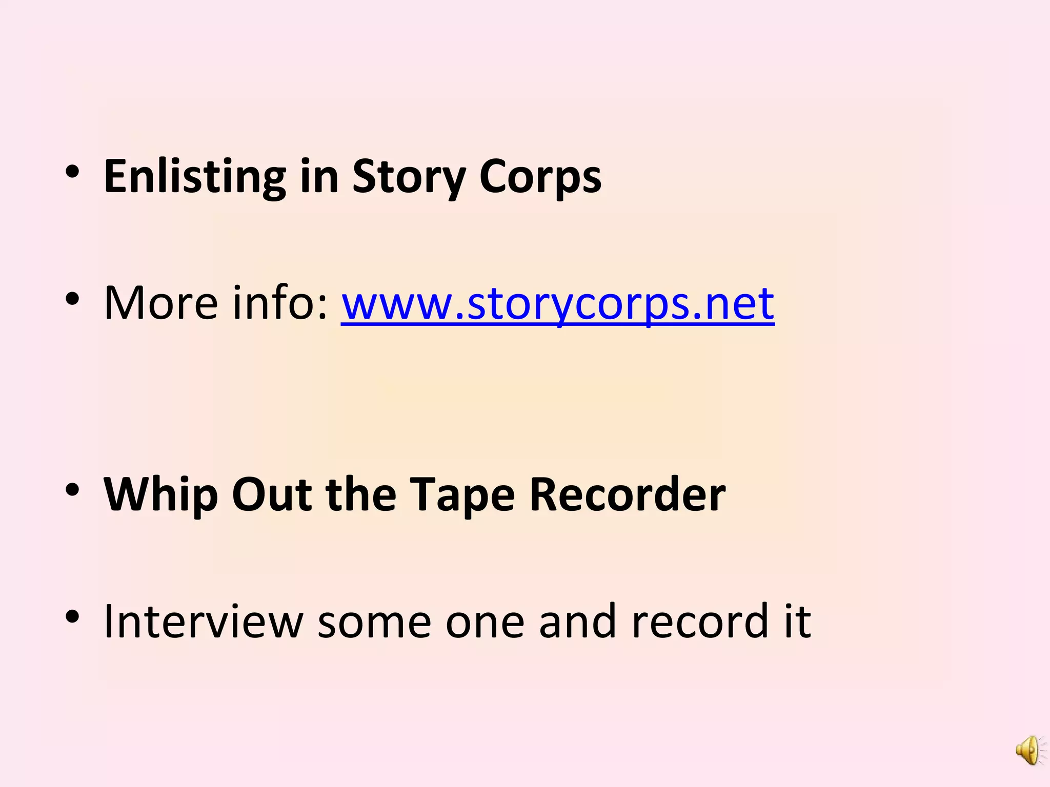 Enlisting in Story Corps More info:  www.storycorps.net Whip Out the Tape Recorder Interview some one and record it 