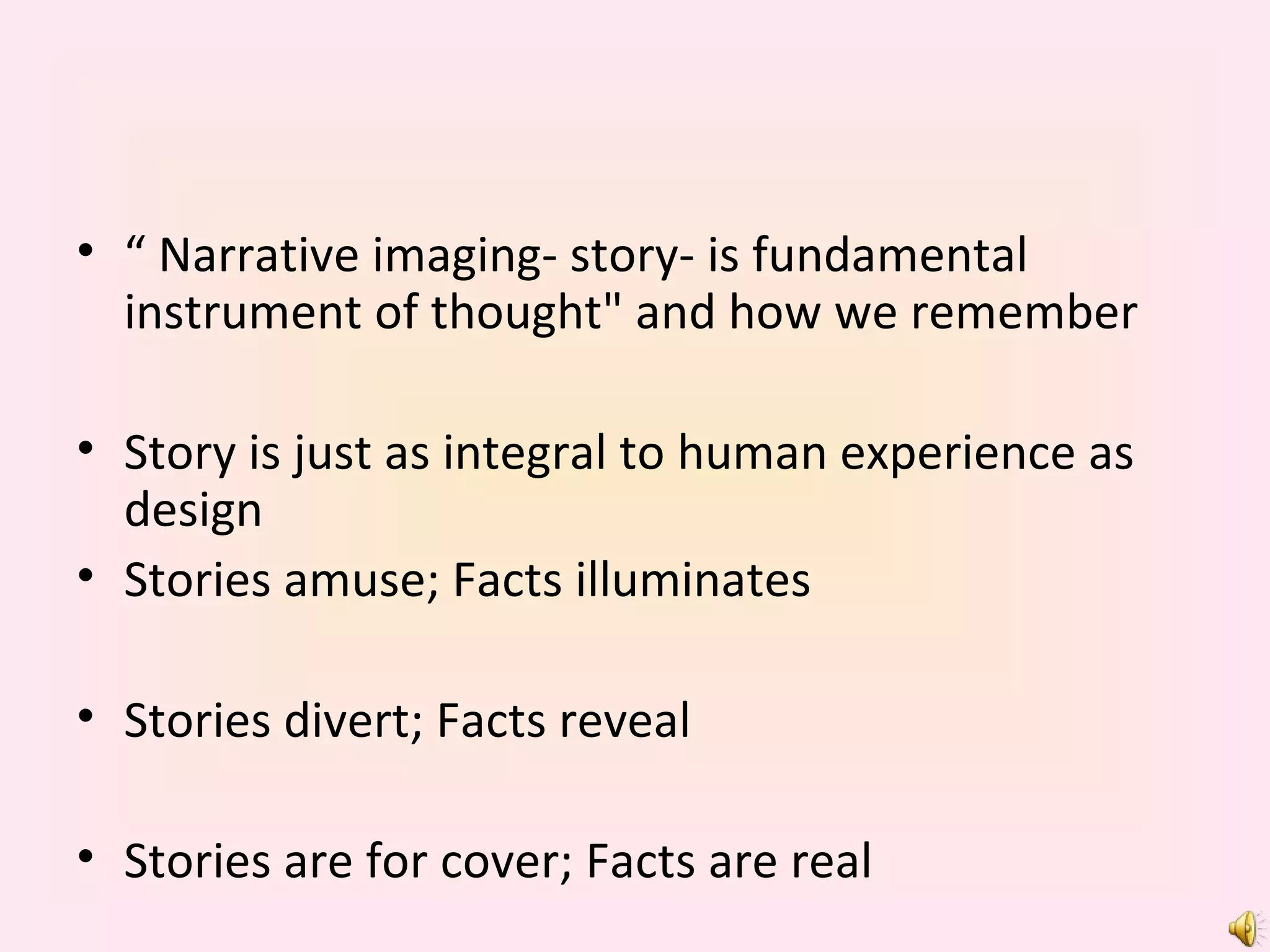 “  Narrative imaging- story- is fundamental instrument of thought" and how we remember Story is just as integral to human experience as design Stories amuse; Facts illuminates Stories divert; Facts reveal Stories are for cover; Facts are real 