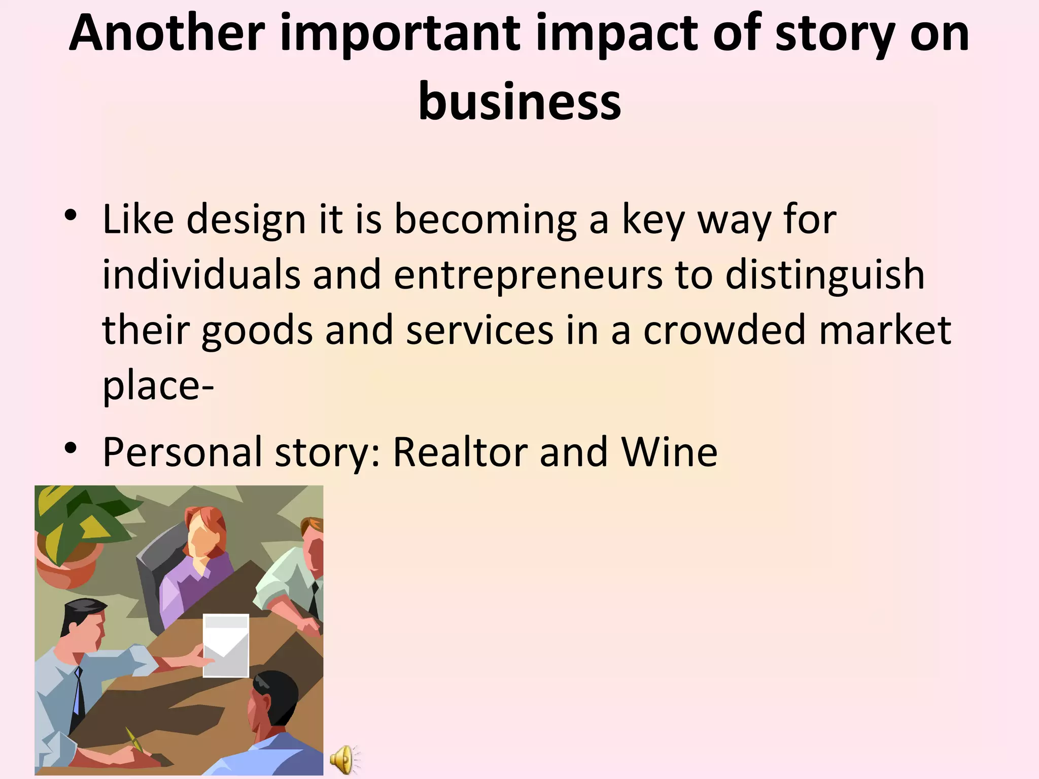 Another important impact of story on business Like design it is becoming a key way for individuals and entrepreneurs to distinguish their goods and services in a crowded market place- Personal story: Realtor and Wine 