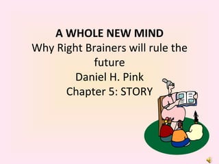 A WHOLE NEW MIND Why Right Brainers will rule the future Daniel H. Pink Chapter 5: STORY 