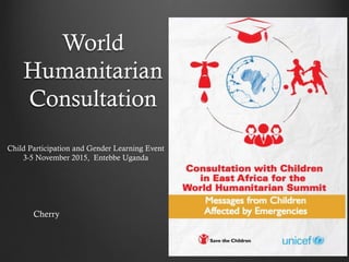 World
Humanitarian
Consultation
By Cherie Enns
Child Participation and Gender Learning Event
3-5 November 2015, Entebbe Uganda
 