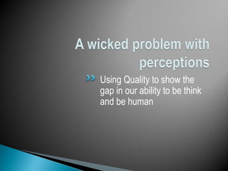 Using Quality to show the
gap in our ability to be think
and be human
 