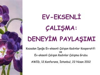 EV-EKSENLİ
               ÇALIŞMA:
 DENEYİM PAYLAŞIMI
Kozadan İpeğe Ev-eksenli Çalışan Kadınlar Kooperatifi
                          ve
      Ev-eksenli Çalışan Kadınlar Çalışma Grubu

    AWID, 12.Konferans, İstanbul, 22 Nisan 2012
 