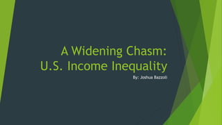 A Widening Chasm:
U.S. Income Inequality
By: Joshua Bazzoli
 