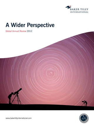 A Wider Perspective
Global Annual Review 2012




                                                       y i n t er n
                                                  ll                  a
                                             ti
                                                                      ti
                                   er




                                                                          on
                                  Ba k




www.bakertillyinternational.com
                                                                             al
                                  25




                                                                           ce
                                                                      en
                                    ye




                                         a
                                             rs                       ll
                                                   of exce
 