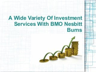 A Wide Variety Of Investment
Services With BMO Nesbitt
Burns
 