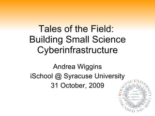 Tales of the Field:  Building Small Science Cyberinfrastructure Andrea Wiggins iSchool @ Syracuse University 31 October, 2009 