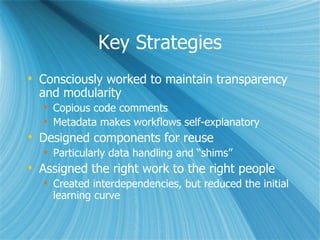 Key Strategies Consciously worked to maintain transparency and modularity Copious code comments Metadata makes workflows self-explanatory Designed components for reuse Particularly data handling and “shims” Assigned the right work to the right people Created interdependencies, but reduced the initial learning curve 