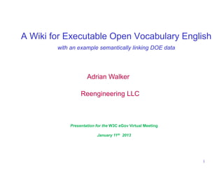 A Wiki for Executable Open Vocabulary English
        with an example semantically linking DOE data




                    Adrian Walker

                 Reengineering LLC



            Presentation for the W3C eGov Virtual Meeting

                         January 11th 2013




                                                            1
 