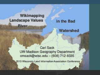 Wikimapping
Landscape Values                     in the Bad
    River
                                       Watershed



                 Carl Sack
      UW-Madison Geography Department
      cmsack@wisc.edu – (608) 712-8335
   2013 Wisconsin Land Information Association Conference
 