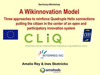 Seminary-Workshop


         A Wikinnovation Model
Three approaches to reinforce Quadruple Helix connections
       putting the citizen in the center of an open and
               participatory innovation system




           Amalio Rey & Ines Skotnicka
 
